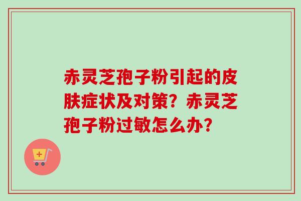 赤灵芝孢子粉引起的皮肤症状及对策？赤灵芝孢子粉过敏怎么办？