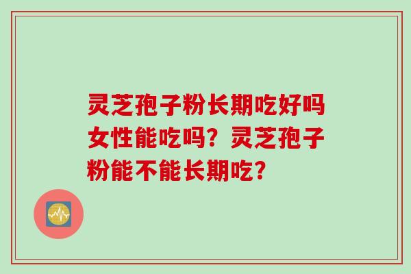 灵芝孢子粉长期吃好吗女性能吃吗？灵芝孢子粉能不能长期吃？