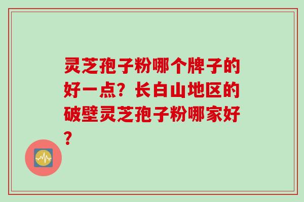 灵芝孢子粉哪个牌子的好一点？长白山地区的破壁灵芝孢子粉哪家好？