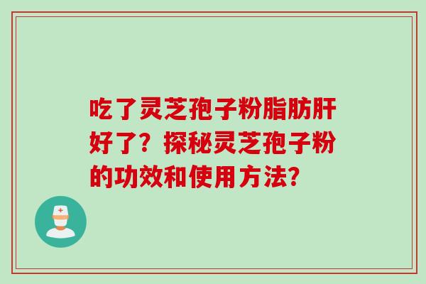 吃了灵芝孢子粉脂肪肝好了？探秘灵芝孢子粉的功效和使用方法？