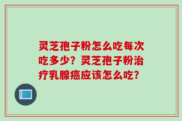 灵芝孢子粉怎么吃每次吃多少？灵芝孢子粉治疗乳腺癌应该怎么吃？