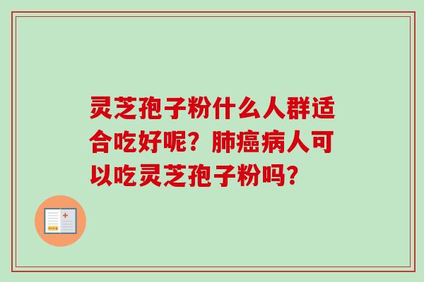 灵芝孢子粉什么人群适合吃好呢？肺癌病人可以吃灵芝孢子粉吗？