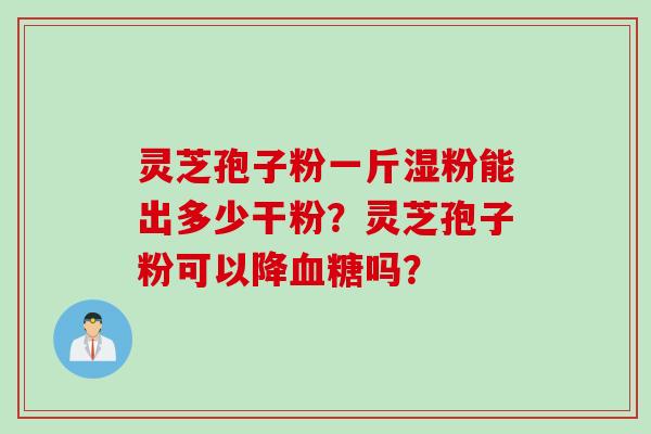 灵芝孢子粉一斤湿粉能出多少干粉？灵芝孢子粉可以降血糖吗？