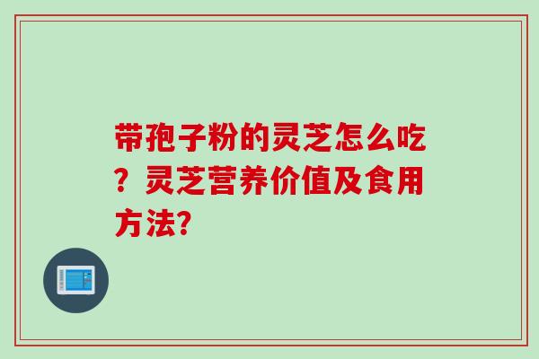 带孢子粉的灵芝怎么吃？灵芝营养价值及食用方法？