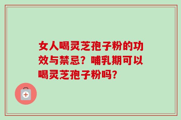 女人喝灵芝孢子粉的功效与禁忌？哺乳期可以喝灵芝孢子粉吗？
