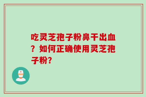 吃灵芝孢子粉鼻干出血？如何正确使用灵芝孢子粉？