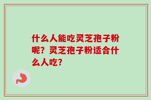 什么人能吃灵芝孢子粉呢？灵芝孢子粉适合什么人吃？