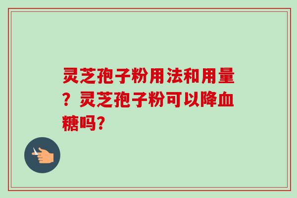 灵芝孢子粉用法和用量？灵芝孢子粉可以降血糖吗？