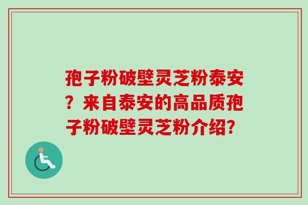 孢子粉破壁灵芝粉泰安？来自泰安的高品质孢子粉破壁灵芝粉介绍？