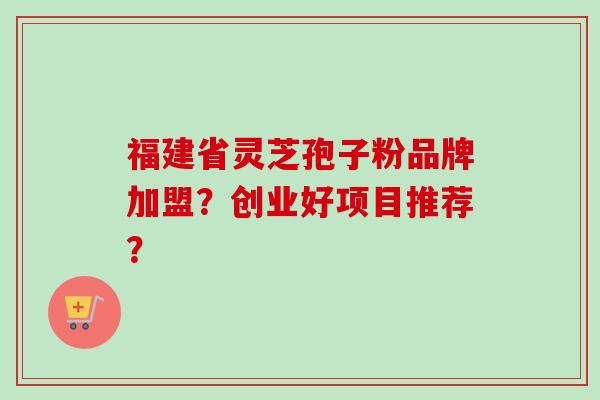 福建省灵芝孢子粉品牌加盟？创业好项目推荐？