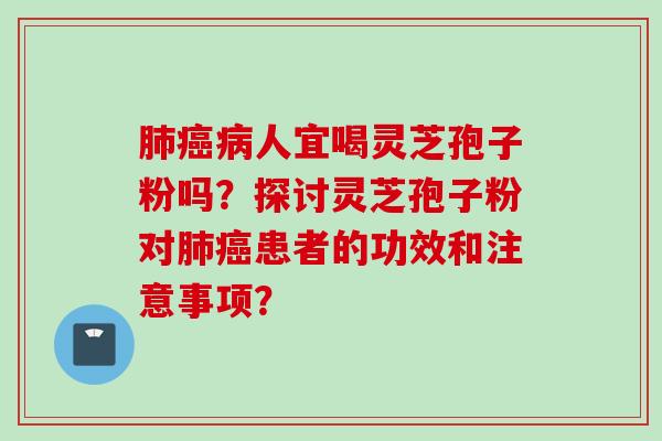 肺癌病人宜喝灵芝孢子粉吗？探讨灵芝孢子粉对肺癌患者的功效和注意事项？