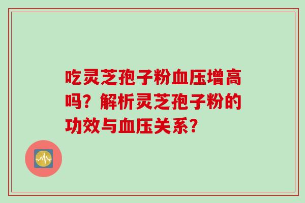 吃灵芝孢子粉血压增高吗？解析灵芝孢子粉的功效与血压关系？