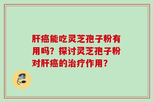 肝癌能吃灵芝孢子粉有用吗？探讨灵芝孢子粉对肝癌的治疗作用？