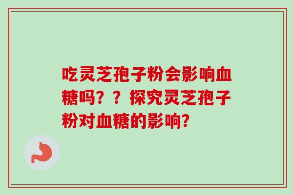吃灵芝孢子粉会影响血糖吗？？探究灵芝孢子粉对血糖的影响？