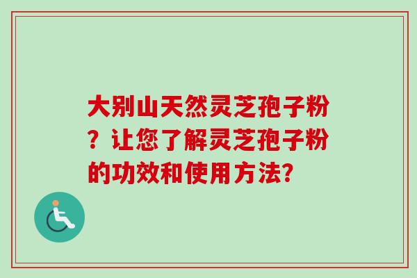大别山天然灵芝孢子粉？让您了解灵芝孢子粉的功效和使用方法？