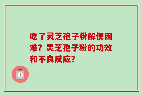 吃了灵芝孢子粉解便困难？灵芝孢子粉的功效和不良反应？