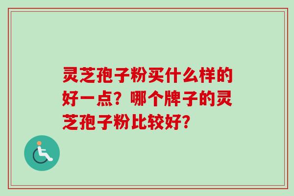 灵芝孢子粉买什么样的好一点？哪个牌子的灵芝孢子粉比较好？