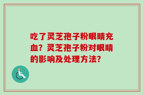 吃了灵芝孢子粉眼睛充血？灵芝孢子粉对眼睛的影响及处理方法？