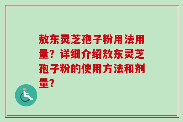 敖东灵芝孢子粉用法用量？详细介绍敖东灵芝孢子粉的使用方法和剂量？