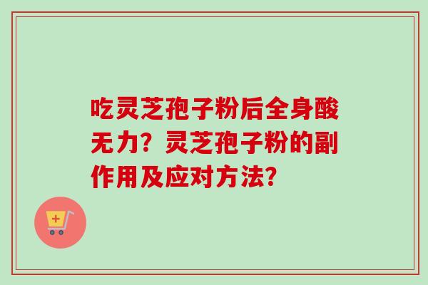 吃灵芝孢子粉后全身酸无力？灵芝孢子粉的副作用及应对方法？