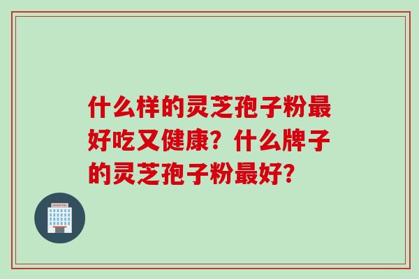 什么样的灵芝孢子粉最好吃又健康？什么牌子的灵芝孢子粉最好？