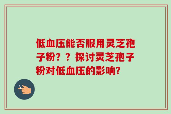 低血压能否服用灵芝孢子粉？？探讨灵芝孢子粉对低血压的影响？