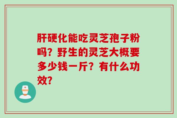 肝硬化能吃灵芝孢子粉吗？野生的灵芝大概要多少钱一斤？有什么功效？