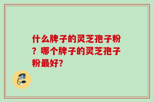 什么牌子的灵芝孢子粉？哪个牌子的灵芝孢子粉最好？