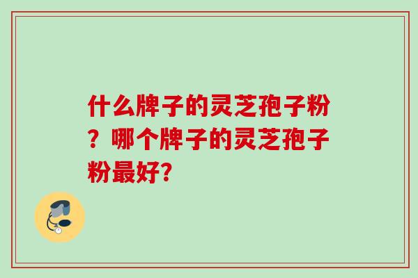 什么牌子的灵芝孢子粉？哪个牌子的灵芝孢子粉好？