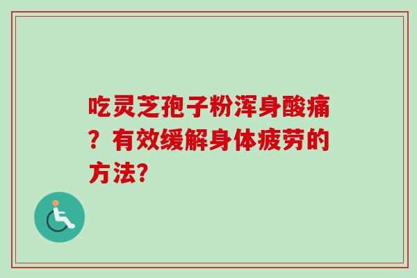 吃灵芝孢子粉浑身酸痛？有效缓解身体疲劳的方法？