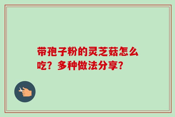 带孢子粉的灵芝菇怎么吃？多种做法分享？