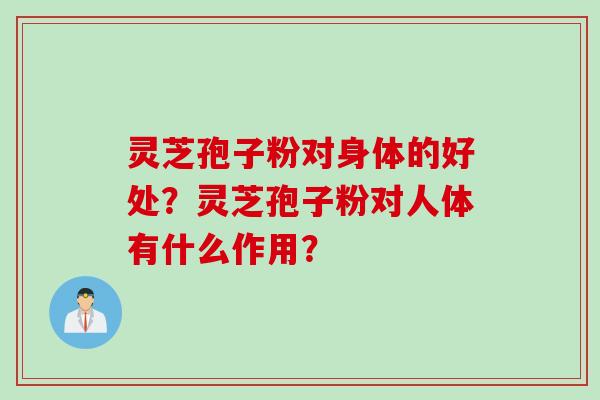 灵芝孢子粉对身体的好处？灵芝孢子粉对人体有什么作用？