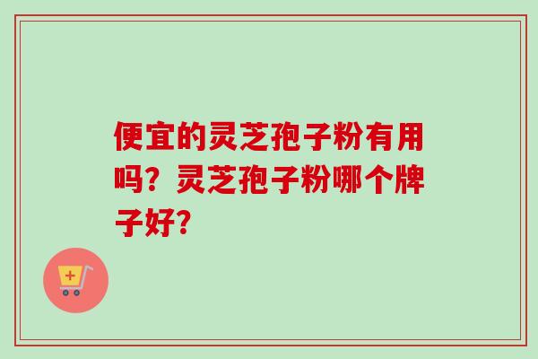 便宜的灵芝孢子粉有用吗？灵芝孢子粉哪个牌子好？