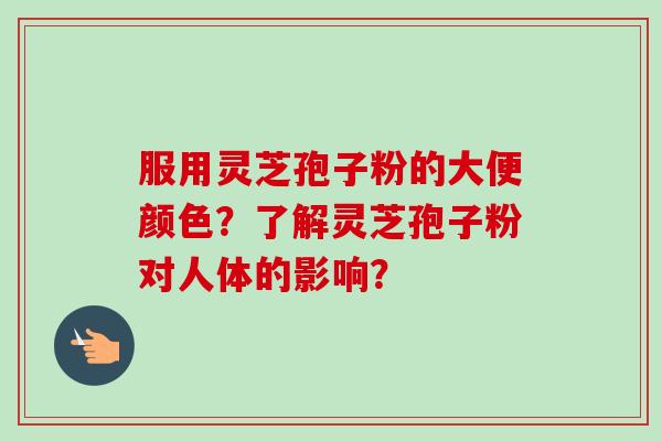 服用灵芝孢子粉的大便颜色？了解灵芝孢子粉对人体的影响？