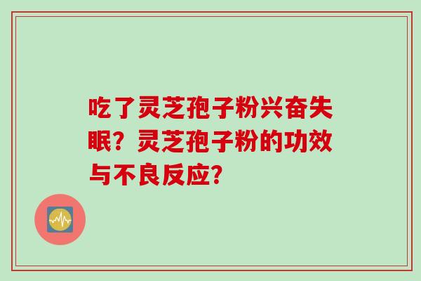 吃了灵芝孢子粉兴奋失眠？灵芝孢子粉的功效与不良反应？