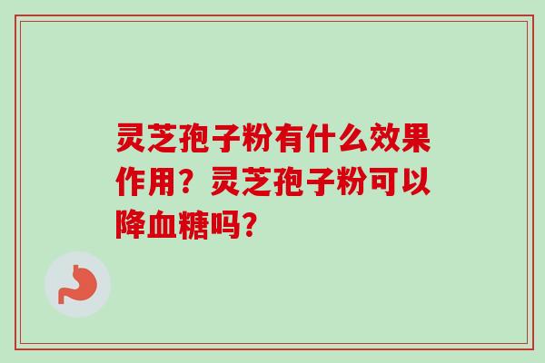 灵芝孢子粉有什么效果作用？灵芝孢子粉可以降血糖吗？
