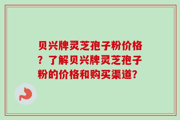 贝兴牌灵芝孢子粉价格？了解贝兴牌灵芝孢子粉的价格和购买渠道？