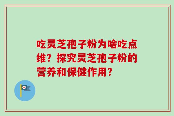 吃灵芝孢子粉为啥吃点维？探究灵芝孢子粉的营养和保健作用？