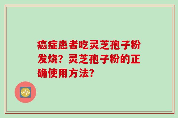癌症患者吃灵芝孢子粉发烧？灵芝孢子粉的正确使用方法？