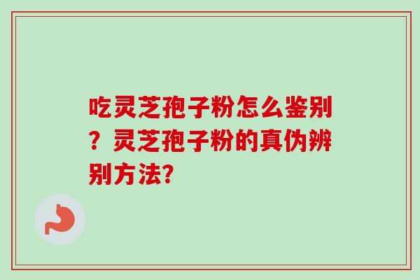 吃灵芝孢子粉怎么鉴别？灵芝孢子粉的真伪辨别方法？