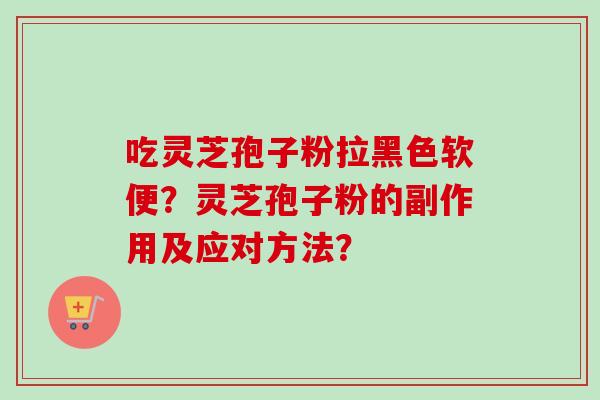 吃灵芝孢子粉拉黑色软便？灵芝孢子粉的副作用及应对方法？
