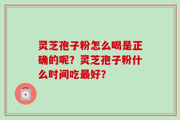 灵芝孢子粉怎么喝是正确的呢？灵芝孢子粉什么时间吃最好？