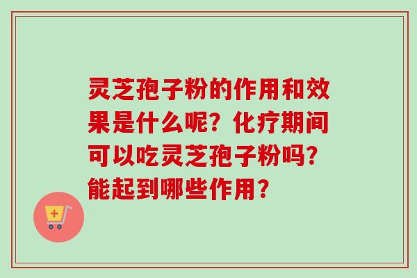 灵芝孢子粉的作用和效果是什么呢？化疗期间可以吃灵芝孢子粉吗？能起到哪些作用？