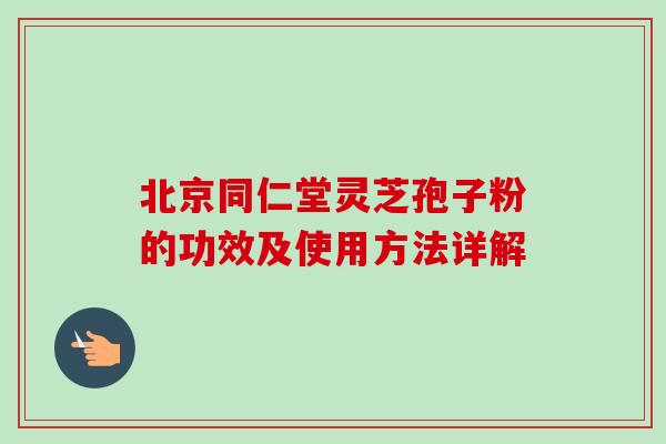 北京同仁堂灵芝孢子粉的功效及使用方法详解