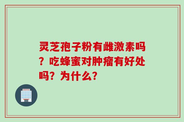 灵芝孢子粉有雌激素吗？吃蜂蜜对肿瘤有好处吗？为什么？