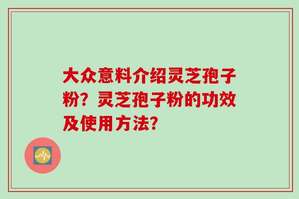 大众意料介绍灵芝孢子粉？灵芝孢子粉的功效及使用方法？