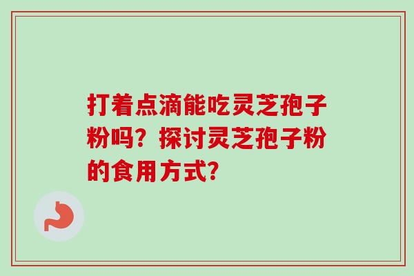 打着点滴能吃灵芝孢子粉吗？探讨灵芝孢子粉的食用方式？