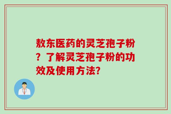 敖东医药的灵芝孢子粉？了解灵芝孢子粉的功效及使用方法？