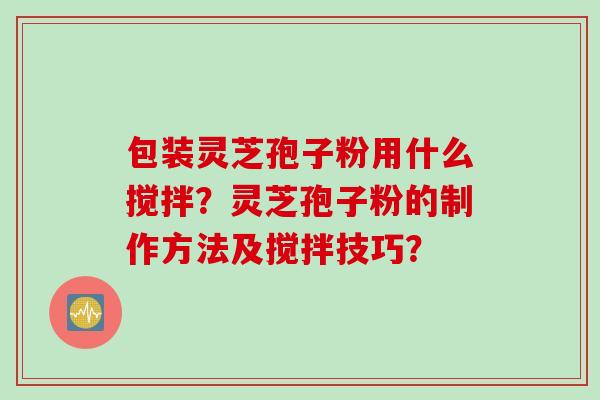 包装灵芝孢子粉用什么搅拌？灵芝孢子粉的制作方法及搅拌技巧？