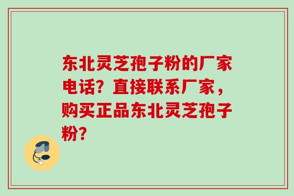 东北灵芝孢子粉的厂家电话？直接联系厂家，购买正品东北灵芝孢子粉？